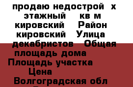 продаю недострой 2х этажный 150кв.м. кировский  › Район ­ кировский › Улица ­ декабристов › Общая площадь дома ­ 150 › Площадь участка ­ 350 › Цена ­ 1 400 000 - Волгоградская обл., Волгоград г. Недвижимость » Дома, коттеджи, дачи продажа   . Волгоградская обл.,Волгоград г.